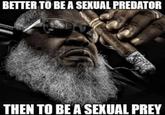 BETTER TO BE A SEXUAL PREDATOR THEN TO BE A SEXUAL PREY