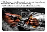 10k hour medic mains: omg i'm close to uber, this is so exciting F2P soldier about to shoot a crit: GE