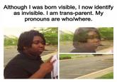 Although I was born visible, I now identify as invisible. I am trans-parent. My pronouns are who/where.