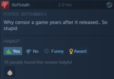 This is still going on Xel'lotath POSTED: SEPTEMBER 5 Why censor a game years after it released.. So stupid Helpful? 2.0 hrs Yes No Funny Award 16 people found this review helpful