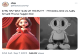 Lun chip @fractalcounty EPIC RAP BATTLES OF HISTORY - Princess Jane vs. Ugly Smart Phone F----- Kid 8:54 AM . Sep 7, 2023 546.7K Views