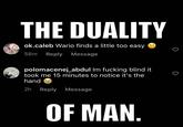 THE DUALITY ok.caleb Wario finds a little too easy 58m Reply Message polomacenej_abdul Im f------ blind it took me 15 minutes to notice it's the hand 2h Reply Message OF MAN.