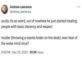 Andrew Lawrence @ndrew_lawrence scully: its so weird, out of nowhere he just started treating people with basic decency and respect mulder [throwing a manila folder on the desk]: ever hear of the woke mind virus? 8:18 PM · Dec 20, 2022 93.5K Views