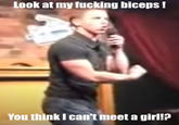 Look at my f------ biceps! You think I can't meet a girl!?