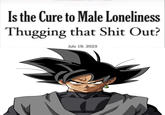 Is the Cure to Male Loneliness Thugging that S--- Out? July 19. 2023 12