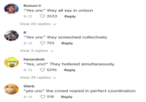 Romxn "Yes unc" they all say in unison 8-12 3533 Reply View 20 replies V R "Yes unc" they screeched collectively 8-13 703 Reply View 3 replies hiesenbob "Yes, unc!" They hollered simultaneously. 8-12 5296 Reply View 39 replies ✓ Glerb "yes unc" the crowd roared in perfect coordination 8-14 518 Reply