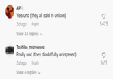 AP Yea unc (they all said in unison) 3d ago Reply View 33 replies ✓ Toshiba_microwave Prolly unc (they doubtfully whispered) 3d ago Reply View 6 replies 5473 1611