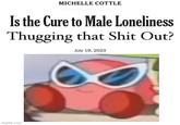 MICHELLE COTTLE Is the Cure to Male Loneliness Thugging that S--- Out? July 19, 2023 imgflip.com
