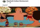 Rajshahi Indian Restaurant 1d Hank? JO THE ONLY THING HOTTER THAN THIS TUB IS YOU TWO LANEO. MY ORDER FROM RAJSHSAHI INDIAN RESTAURANT