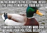 IN THE RUNUP TO THE ELECTION, RESIST THE URGE TO NURTURE YOUR HATRED TOWARDS THOSE CITIZENS WHO DON'T SHARE YOUR POLITICAL BELIEFS
