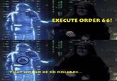 EXECUTE ORDER 66! THAT WOULD BE 50 DOLLARS...
