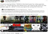Anyone saying either "2023 is the best year for video games ever" or "video games are dead now, we need to go back to the golden age of... 2013” is too young to be using the internet CartridgeGames @CartridgeGames · Sep 9 One of my favorite trends are people that only play popular mature titles like Destiny and COD going "wow, Gaming's kind of bad now". In 2023 - arguably the greatest year for video games ever ummary The se ndersage by the sun Explore deep vory being the ac By New Buyin amazon.com M WON Lumpy #FreeYujiNaka of va ciers of wond an you yo @LumpyTheCook now to the man Creativity is Dead... It's Bad 3.3 R.I.P CREATIVITY User Score Generally u 22 De Wa BM Bring to deco deve 12:55 Deeper Del ⠀ No Online Mu On dema and Credit EWS: Mixed (7,139) Mixed (215,377) 13:11 ⠀ The Sad State of Modern Gaming 4:15 PM . Sep 9, 2023 50.6K Views WHY IT'S DYING DO Zu : Gaming is Dying... This is why The REAL Reason Gaming 53:47 ⠀ 25 9:07 ⠀