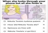 When she looks through your phone but all she finds is Nikola Tesla's turbine patent How did Nikola Tesla die? Spinoza on free will Nikola Tesla's v=pi/2(c) 71 71 71