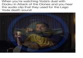 When you're watching Yoda's duel with Dooku in Attack of the Clones and you hear the audio clip that they used for the Lego Yoda death sound