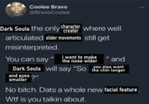 Coolee Bravo @BravoCoolee Dark Souls the only character where well articulated slider movements still get misinterpreted. You can say and Dark Souls will say "So you also want the chin longer i want to make the nose wider and eyes?" smaller < No bitch. Dats a whole new facial feature. W-- is you talkin about.