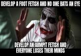 DEVELOP A FOOT FETISH AND NO ONE BATS AN EYE DEVELOP AN ARMPIT FETISH AND EVERYONE LOSES THEIR MINDS