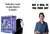 Todd San I want to play Skyrim in space BUY A REAL PC YOU POOR S---