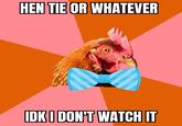 HEN TIE OR WHATEVER IDK I DON'T WATCH IT