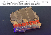 babe are you okay??? why aren't you wearing your 9/11 memorial hooters badge??? HOOTERS Rememb Let Freedom.