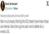 David, like the saint @DavidAnvil. Follow X Replying to @SpinachZucchini and @AITA_reddit Nah. In a company that big the CEO doesn't even know those are internal. I bet s/he's got an auto rule to delete all cc emails. LOL.