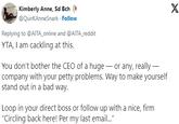 Kimberly Anne, Sd Bch @QuirkAnneSnark. Follow Replying to @AITA_online and @AITA_reddit YTA, I am cackling at this. You don't bother the CEO of a huge or any, really - company with your petty problems. Way to make yourself stand out in a bad way. Loop in your direct boss or follow up with a nice, firm "Circling back here! Per my last email..." X