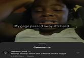 my gege passed away it's hard My gege passed away it's hard Comments lashawn_void 1w Womp womp show me a band broke n---- 2,595 likes Reply