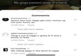 My gege passed away its hard My gege passed away it's hard Comments snelovestono Iw Awww boo hoo n---- get your money up not your funny up 3,358 likes Reply View 66 more replies aiden.fromtoronto 6d Thug it out lil n---- u gotta 9-5 and a family to feed 3,268 likes Reply View 23 more replies ctx.branhug 1w We rolling gege in the blunt lil n---- 21,681 likes Reply