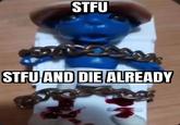 STFU ex STFU AND DIE ALREADY