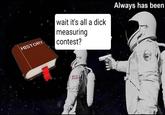 HISTORY wait it's all a d--- measuring contest? Always has been
