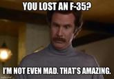 YOU LOST AN F-35? I'M NOT EVEN MAD. THAT'S AMAZING. imgflip.com