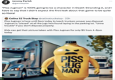 Jeremy Parish @gamespite "Piss Jugman" is 100% going to be a character in Death Stranding 2, and I have to say that I didn't expect the first leak about that game to be quite so literal te Celina 52 Truck Stop @celinatruckstop. 23h Piss Jugman is here until 6pm today to teach truckers proper pee disposal. Jugman is "p-----" at all the jugs he's found laying in the parking lot. "Urine trouble" if you don't dispose properly. Kids can get their picture taken with Piss Jugman for only $5 from 4-6pm today PISS JUG MAN