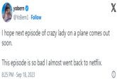 yobern @YoBern1 - Follow I hope next episode of crazy lady on a plane comes out soon. This episode is so bad I almost went back to netflix. 8:25 PM - Sep 18, 2023 X