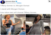 Sameera Khan @SameeraKhan. Follow Tiffany Gomes vs. Morgan Osman I stand with Morgan Osman. Low value men will choose Tiffany Gomes. 69 X