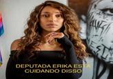 DEPUTADA ERIKA ESTÁ CUIDANDO DISSO SV