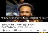 "Sorry I can't work it's a religious holiday" Earth, Wind & Fire - September Earth Wind & Fire 225,521,618 views 1.4M 36K + L ifunny.co