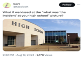 What if we kissed at the "what was 'the incident' at your high school" picture? HIGH SCHOOL bort @tacobort 2:32 PM. Aug 17, 2023 9,170 Views Follow