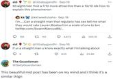 EX sid Y @lilbabygandhi · Sep 16 Straight men find a 7/10 more attractive than a 10/10 idk how to explain this phenomenon kk@kktweetshaha. Sep 16 I'm.....Can a straight man that regularly has sex tell me what they would rate Lauren Boebert on a scale of one to ten twitter.com/SwannMarcus89/... 136 142 The Guardsman @DailyGuardsman 3,672 sid @lilbabygandhi · Sep 16 If ur a straight man u know exactly what I'm talking about 98 27 il₁23.8K ₁355.1K 835 This beautiful mid post has been on my mind and I think it's a similar thign ↑ : +]