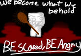 we become what we behold 你 BESCared, BE Angry