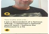 Two truths and a lie... I am a descendant of a famous Viking. I captained a national sports team. I believe the holocaust is a lie