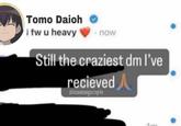 Tomo Daioh I fw u heavy .now Still the craziest dm I've recieved Dazumangarapto
