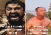 How I think look when mad I How I actually look when mad