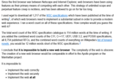 Since the first browser war between Netscape and Internet Explorer, web browsers have been using features as their primary means of competing with each other. This strategy of unlimited scope and perpetual feature creep is reckless, and has been allowed to go on for far too long. I used wget to download all 1,217 of the W3C specifications which have been published at the time of writing¹, of which web browsers need to implement a substantial subset in order to provide a modern web experience. I ran a word count on all of these specifications. How complex would you guess the web is? The total word count of the W3C specification catalogue is 114 million words at the time of writing. If you added the combined word counts of the C11, C++17, UEFI, USB 3.2, and POSIX specifications, all 8,754 published RFCs, and the combined word counts of everything on Wikipedia's list of longest novels, you would be 12 million words short of the W3C specifications.² I conclude that it is impossible to build a new web browser. The complexity of the web is obscene. The creation of a new web browser would be comparable in effort to the Apollo program or the Manhattan project. It is impossible to: • Implement the web correctly • Implement the web securely • Implement the web at all