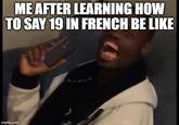 ME AFTER LEARNING HOW TO SAY 19 IN FRENCH BE LIKE imgflip.com