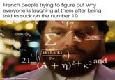 French people trying to figure out why everyone is laughing at them after being told to suck on the number 19 (-6) 4K(1+K) PSE 21= (A + n)²+k² and 2 K made with mematic Pr