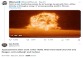 Mike Lee @Based Mike Lee. Sep 23 Putin is evil. And he has nukes. So let's not go to war with him-either directly or through a proxy-if we can possibly avoid it. We can. #NotOurWar II GIF ALT 6,682 Lee Annis @jleeannis t 1,209 9:14 AM - Sep 24, 2023 3,156 Views . 4,736 Appeasement didnt work in the 1930s. Wise men heed Churchill and Reagan, not Lindbergh and Carlson ₁1.8M : ↑ : ...
