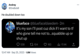 Andrey @DreBobo He doubled down too blueface @bluefacebleedem.2m It's my son I'll post cuz d--- if I want to tf who gone tell me not to...squabble up or shut up 538 104 12:47 AM . Sep 25, 2023 1.8M Views 183 17.4K ↑ ...