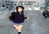 It's different, you don't understand | /r/memes People who vape saying it's safer lung cancer