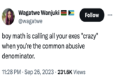 Wagatwe Wanjuki @wagatwe Follow boy math is calling all your exes "crazy" when you're the common abusive denominator. 11:28 PM . Sep 26, 2023 231.6K Views