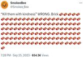 SmokeeBee @Smokee_Bee "Kill them with kindness” WRONG. Brick *** *** 7:28 PM. Sep 25, 2023 · 654.5K Views *** ...