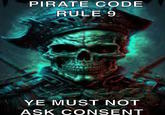 Pirate Code Rule 9 PIRATE CODE RULE 9 YE MUST NOT ASK CONSENT
